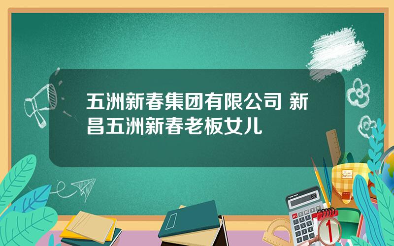 五洲新春集团有限公司 新昌五洲新春老板女儿